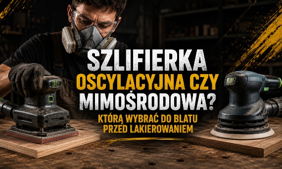 Szlifierka oscylacyjna czy mimośrodowa? Którą wybrać do blatu przed lakierowaniem