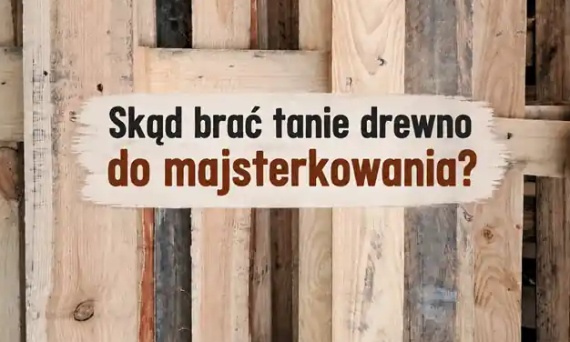 Skąd brać tanie drewno do majsterkowania? Palety to dopiero początek